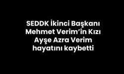 SEDDK İkinci Başkanı Mehmet Verim’in Kızı Ayşe Azra Verim hayatını kaybetti