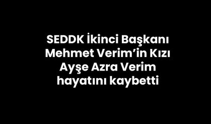 SEDDK İkinci Başkanı Mehmet Verim’in Kızı Ayşe Azra Verim hayatını kaybetti