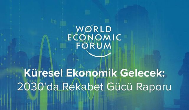 Küresel rekabetin yeni rotası: Dünya Ekonomik Forumu’ndan 2030 vizyonu
