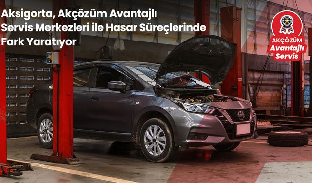 Aksigorta, Akçözüm avantajlı servis merkezleri ile hasar süreçlerinde fark yaratıyor