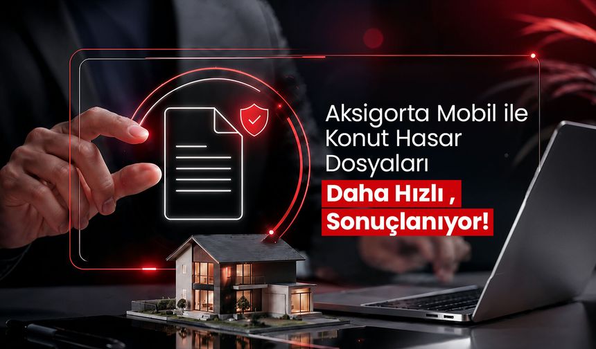 Aksigorta Mobil ile konut hasar dosyaları daha hızlı sonuçlanıyor
